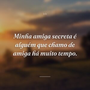 Minha amiga secreta é alguém que chamo de amiga há muito tempo.