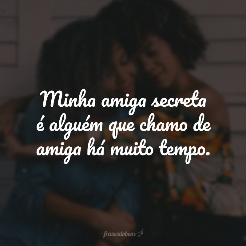 Minha amiga secreta é alguém que chamo de amiga há muito tempo.