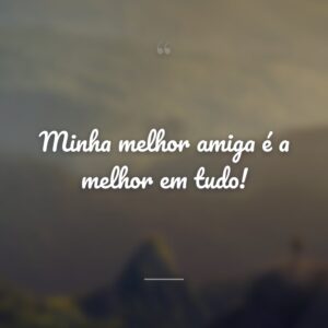 Minha melhor amiga é a melhor em tudo!