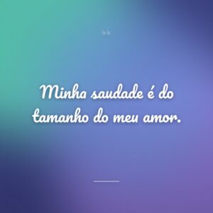 Minha saudade é do tamanho do meu amor.