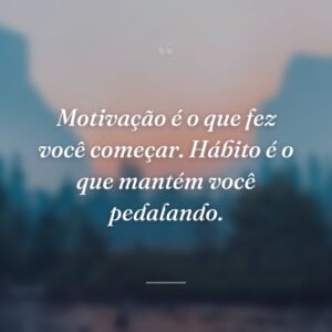 Motivação é o que fez você começar. Hábito é o que mantém você pedalando.