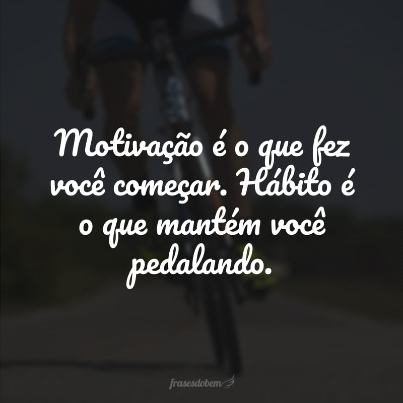 Motivação é o que fez você começar. Hábito é o que mantém você pedalando.