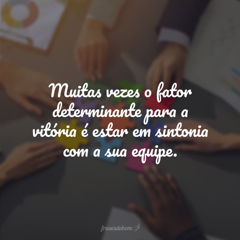 Muitas vezes o fator determinante para a vitória é estar em sintonia com a sua equipe.