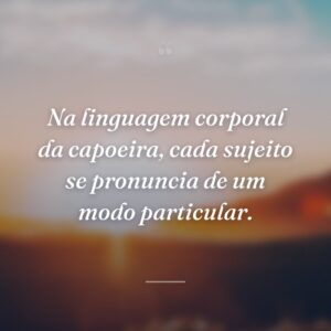 Na linguagem corporal da capoeira, cada sujeito se pronuncia de um modo particular.