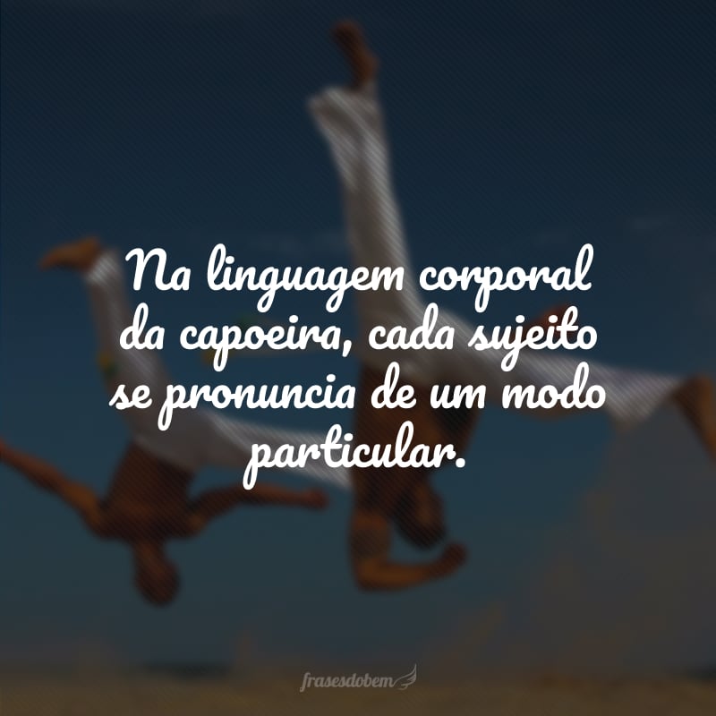 Na linguagem corporal da capoeira, cada sujeito se pronuncia de um modo particular.