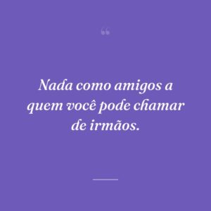 Nada como amigos a quem você pode chamar de irmãos.