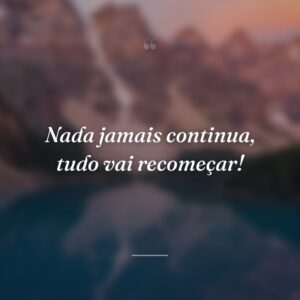 Nada jamais continua, tudo vai recomeçar!