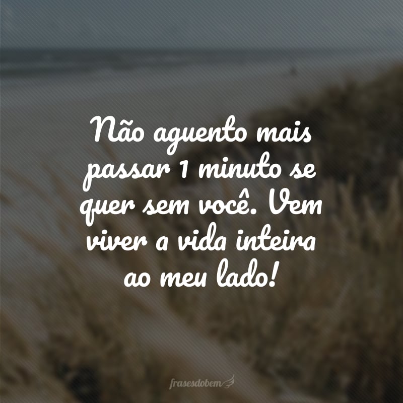 Não aguento mais passar 1 minuto se quer sem você. Vem viver a vida inteira ao meu lado! 