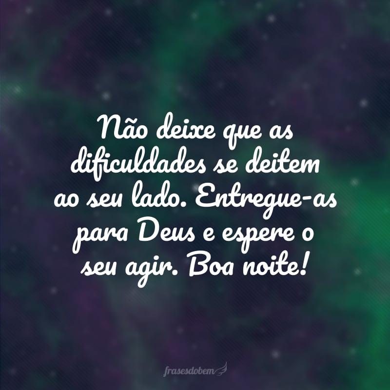 Não deixe que as dificuldades se deitem ao seu lado. Entregue-as para Deus e espere o seu agir. Boa noite!