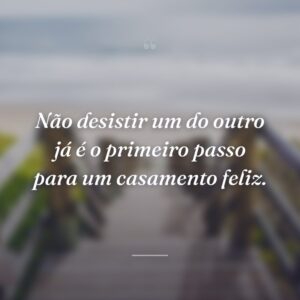 Não desistir um do outro já é o primeiro passo para um casamento feliz.