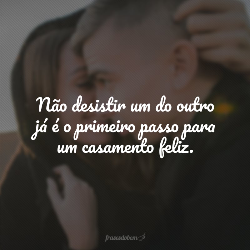 Não desistir um do outro já é o primeiro passo para um casamento feliz.