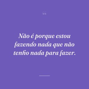 Não é porque estou fazendo nada que não tenho nada para fazer.