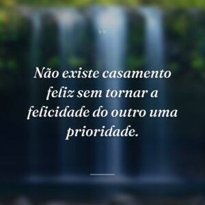 Não existe casamento feliz sem tornar a felicidade do outro uma prioridade.