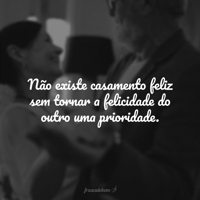 Não existe casamento feliz sem tornar a felicidade do outro uma prioridade.