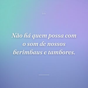 Não há quem possa com o som de nossos berimbaus e tambores.