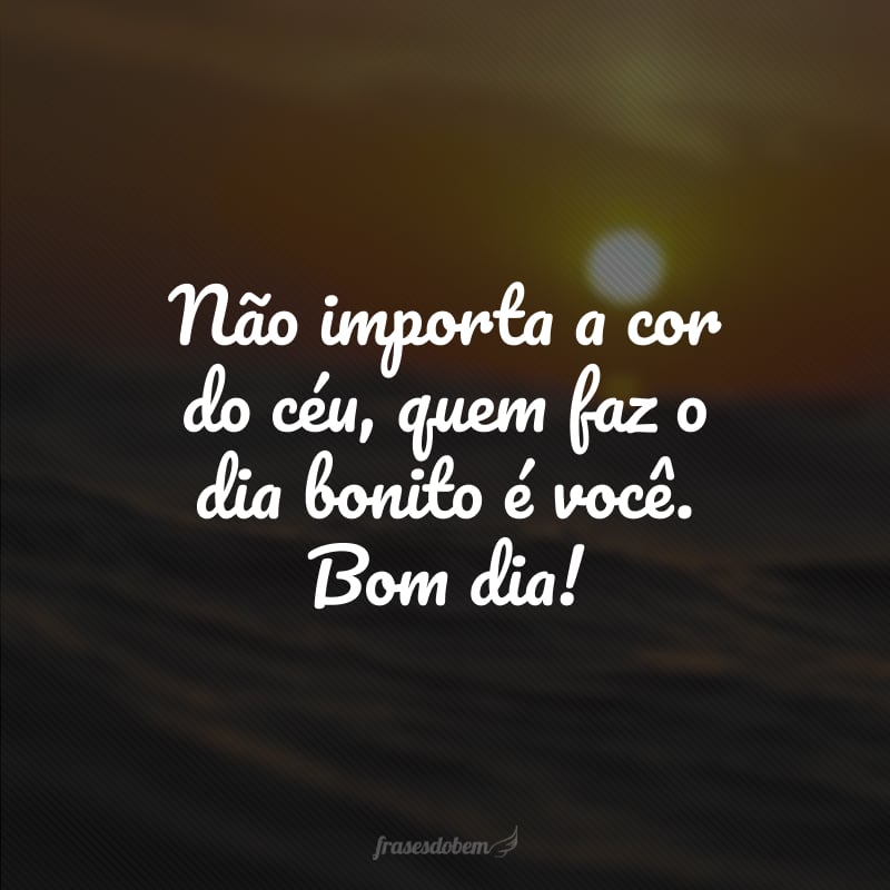 Não importa a cor do céu, quem faz o dia bonito é você. Bom dia!