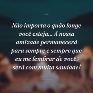 Não importa o quão longe você esteja... A nossa amizade permanecerá para sempre e sempre que eu me lembrar de você, será com muita saudade!
