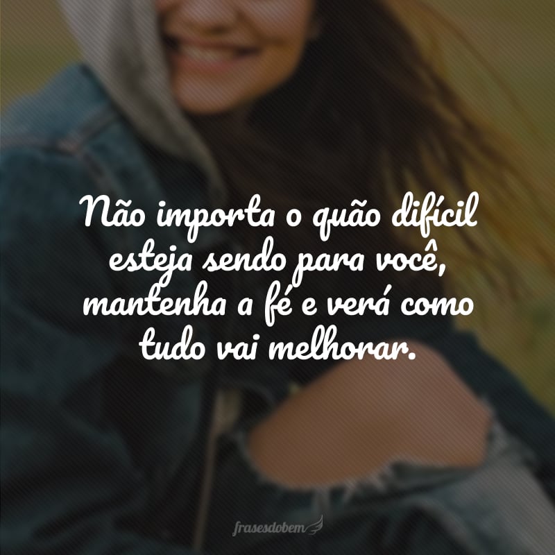 Não importa o quão difícil esteja sendo para você, mantenha a fé e verá como tudo vai melhorar.