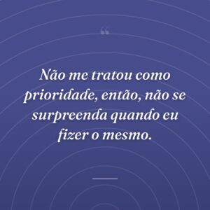 Não me tratou como prioridade, então, não se surpreenda quando eu fizer o mesmo.