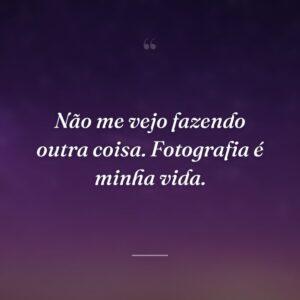 Não me vejo fazendo outra coisa. Fotografia é minha vida.