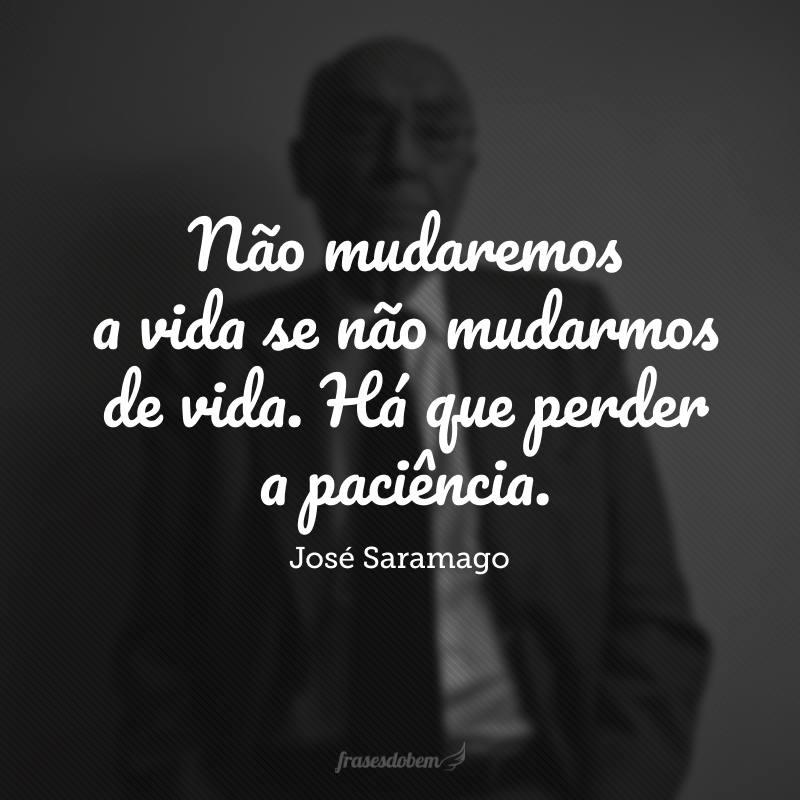 Não mudaremos a vida se não mudarmos de vida. Há que perder a paciência.