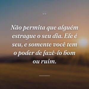 Não permita que alguém estrague o seu dia. Ele é seu, e somente você tem o poder de fazê-lo bom ou ruim.