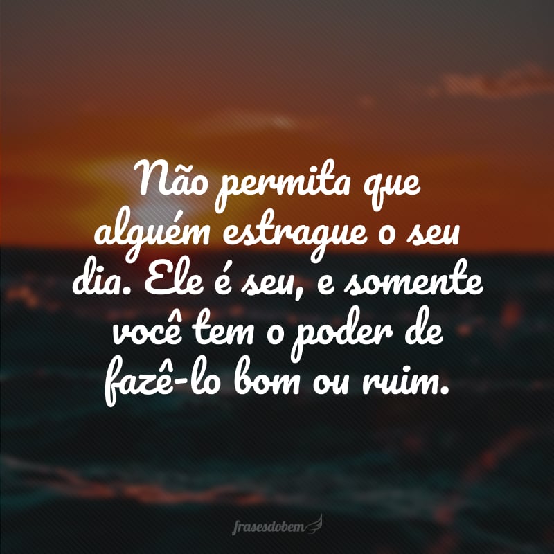 Não permita que alguém estrague o seu dia. Ele é seu, e somente você tem o poder de fazê-lo bom ou ruim. 