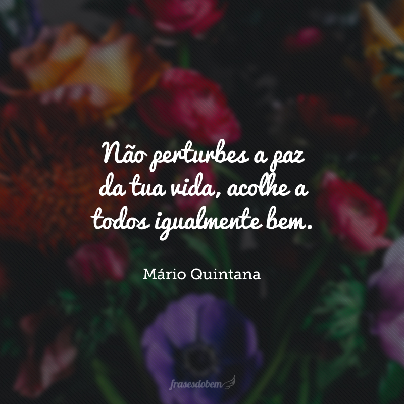 Não perturbes a paz da tua vida, acolhe a todos igualmente bem.