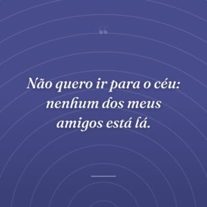 Não quero ir para o céu: nenhum dos meus amigos está lá.