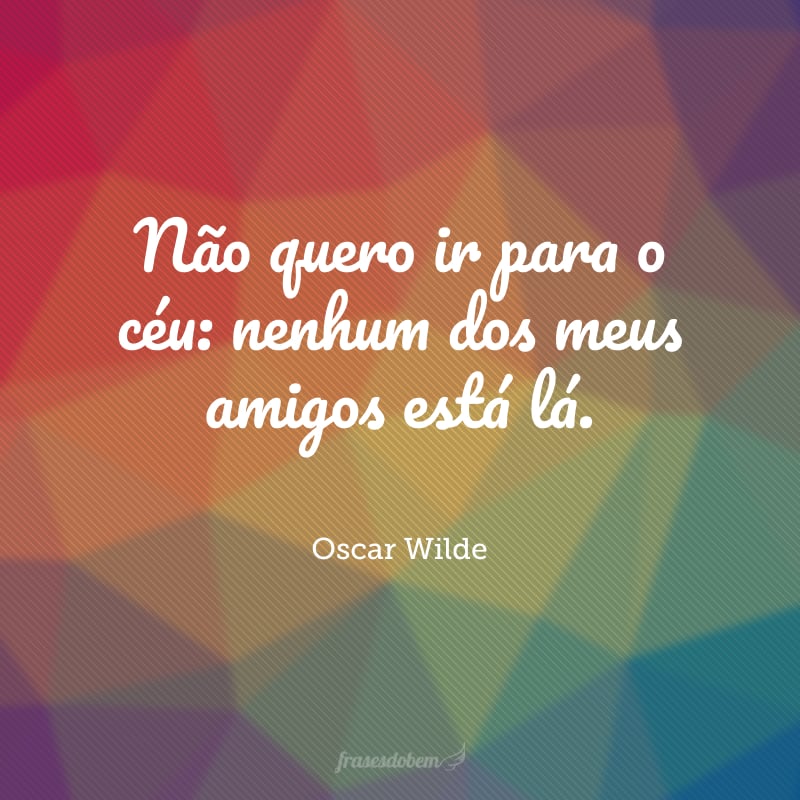 Não quero ir para o céu: nenhum dos meus amigos está lá.