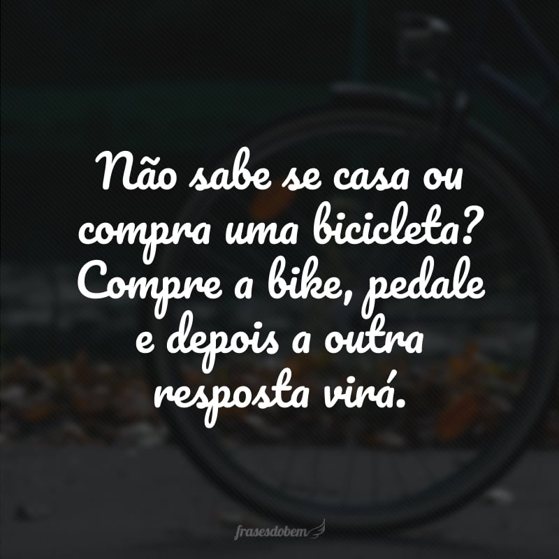 Não sabe se casa ou compra uma bicicleta? Compre a bike, pedale e depois a outra resposta virá.