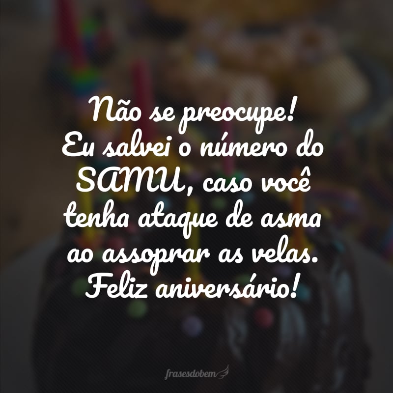 Não se preocupe! Eu salvei o número do SAMU, caso você tenha ataque de asma ao assoprar as velas. Feliz aniversário!