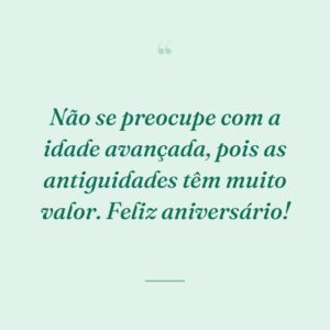 Não se preocupe com a idade avançada, pois as antiguidades têm muito valor. Feliz aniversário!