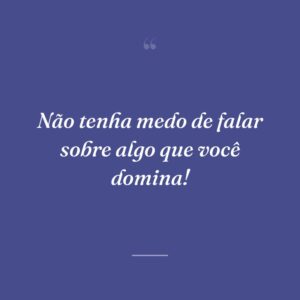 Não tenha medo de falar sobre algo que você domina!