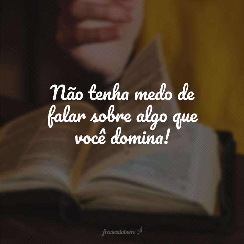 Não tenha medo de falar sobre algo que você domina!