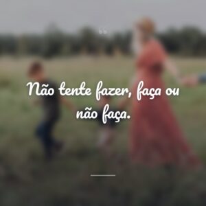 Não tente fazer, faça ou não faça.