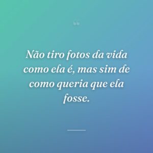 Não tiro fotos da vida como ela é, mas sim de como queria que ela fosse.