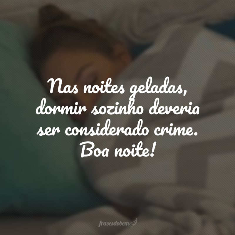 Nas noites geladas, dormir sozinho deveria ser considerado crime. Boa noite!