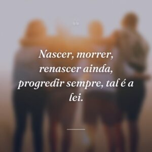 Nascer, morrer, renascer ainda, progredir sempre, tal é a lei.