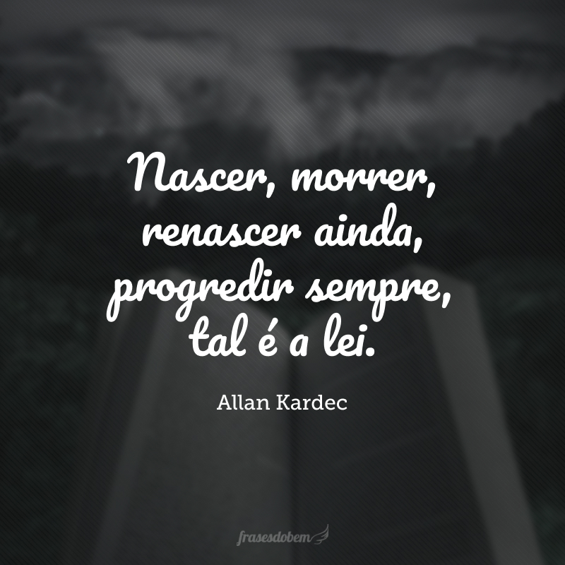 Nascer, morrer, renascer ainda, progredir sempre, tal é a lei.
