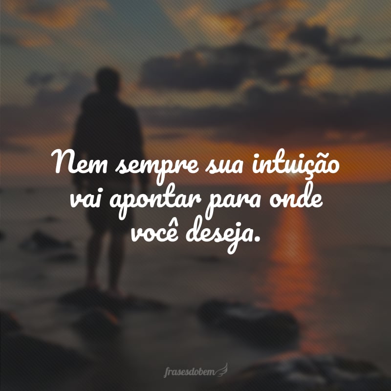 Nem sempre sua intuição vai apontar para onde você deseja.