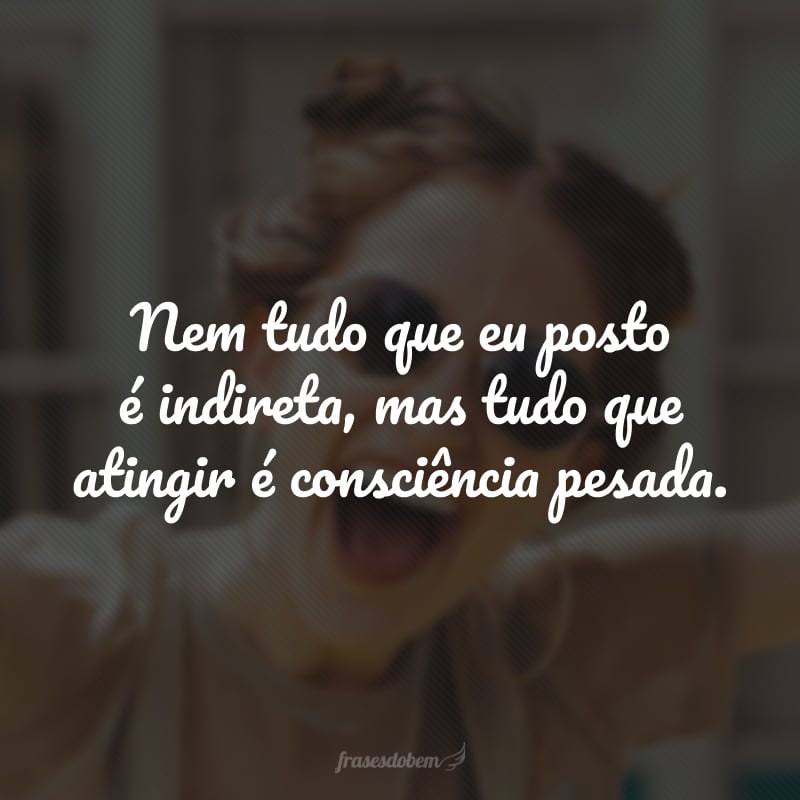 Nem tudo que eu posto é indireta, mas tudo que atingir é consciência pesada.