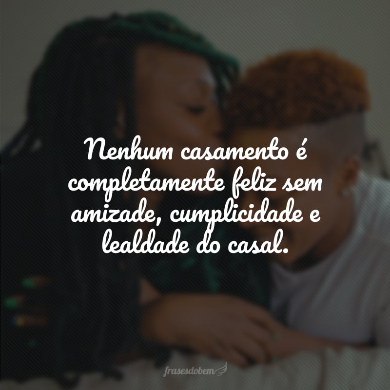 Nenhum casamento é completamente feliz sem amizade, cumplicidade e lealdade do casal.