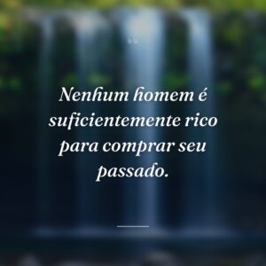 Nenhum homem é suficientemente rico para comprar seu passado.