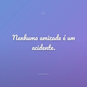 Nenhuma amizade é um acidente.