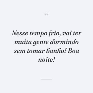 Nesse tempo frio, vai ter muita gente dormindo sem tomar banho! Boa noite!