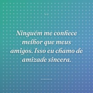 Ninguém me conhece melhor que meus amigos. Isso eu chamo de amizade sincera.