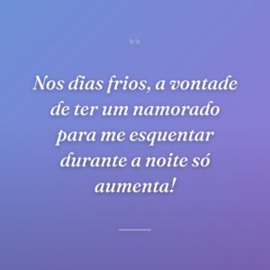 Nos dias frios, a vontade de ter um namorado para me esquentar durante a noite só aumenta!