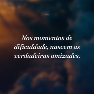 Nos momentos de dificuldade, nascem as verdadeiras amizades.