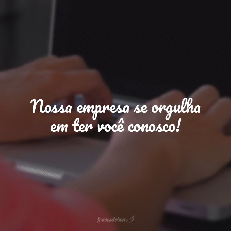 Nossa empresa se orgulha em ter você conosco!